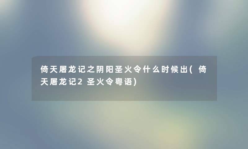 倚天屠龙记之阴阳圣火令什么时候出(倚天屠龙记2圣火令粤语)