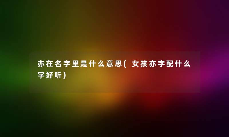 亦在名字里是什么意思(女孩亦字配什么字好听)