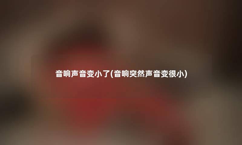 音响声音变小了(音响突然声音变很小)