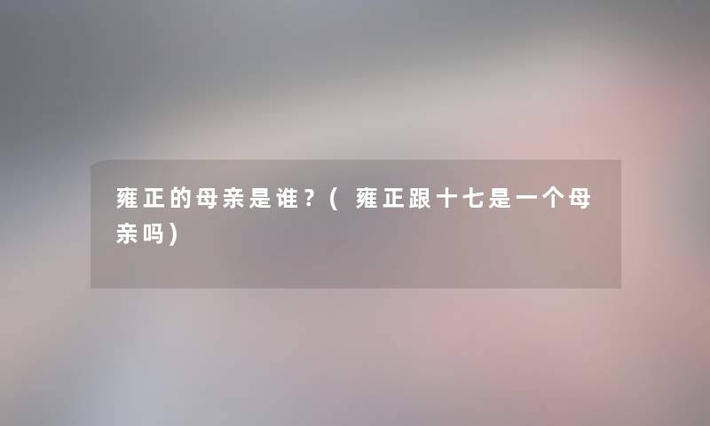 雍正的母亲是谁？(雍正跟十七是一个母亲吗)