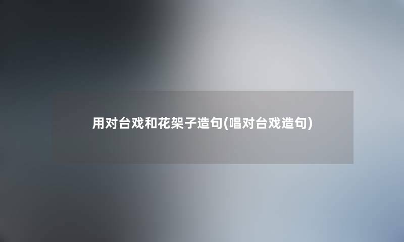 用对台戏和花架子造句(唱对台戏造句)