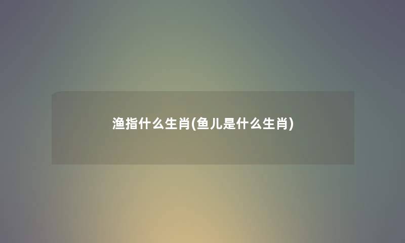 渔指什么生肖(鱼儿是什么生肖)