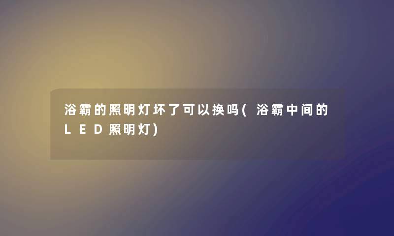 浴霸的照明灯坏了可以换吗(浴霸中间的LED照明灯)