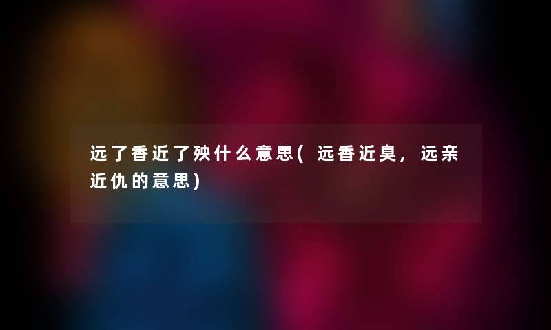 远了香近了殃什么意思(远香近臭,远亲近仇的意思)