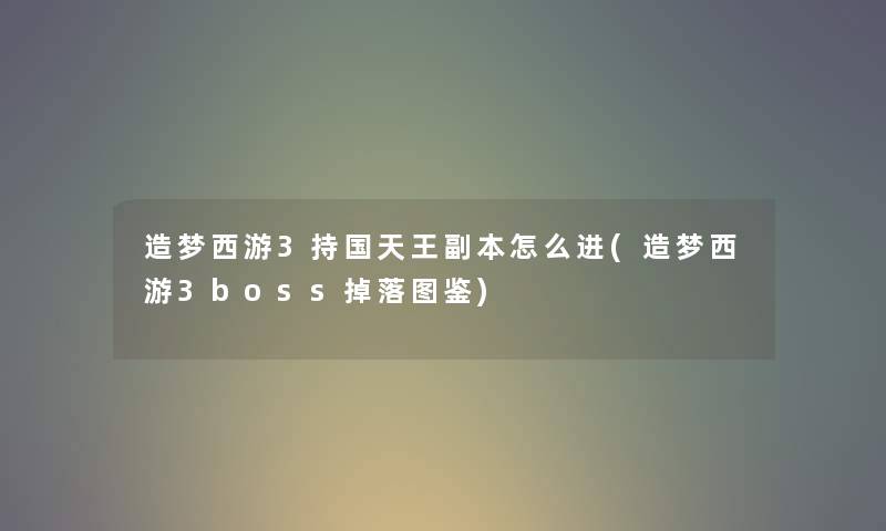 造梦西游3持国天王副本怎么进(造梦西游3boss掉落讲解)