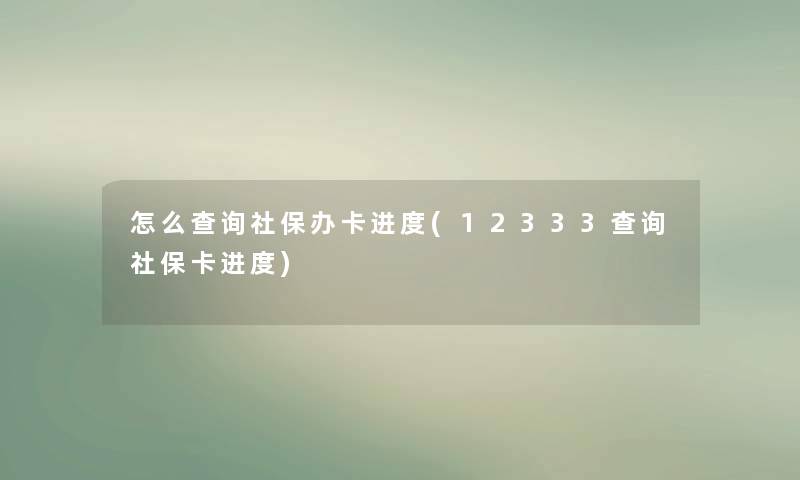 怎么查阅社保办卡进度(12333查阅社保卡进度)