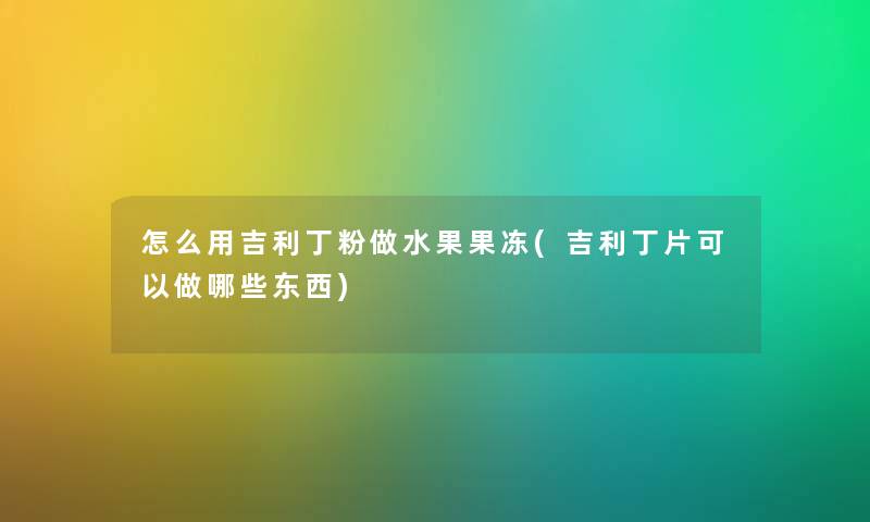 怎么用吉利丁粉做水果果冻(吉利丁片可以做哪些东西)