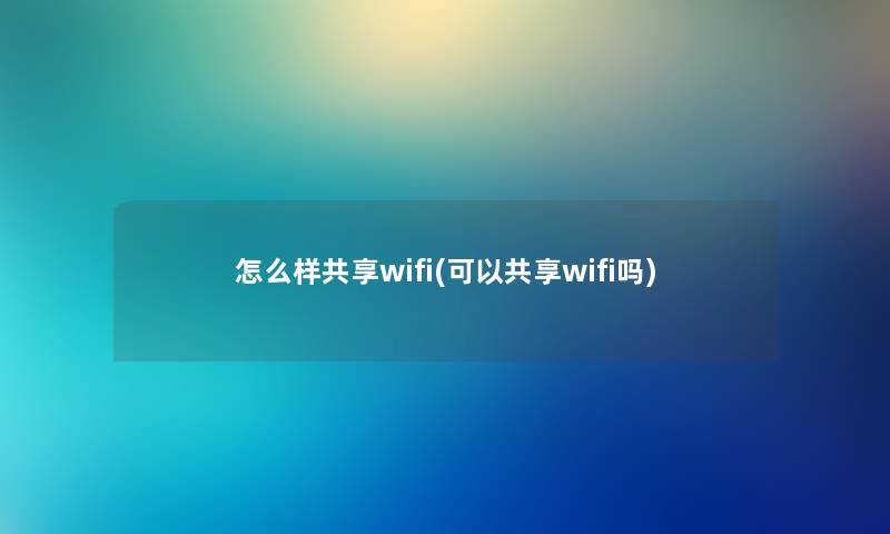 怎么样共享wifi(可以共享wifi吗)