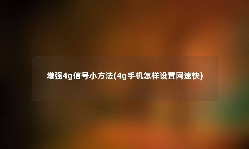 增强4g信号小方法(4g手机怎样设置网速快)