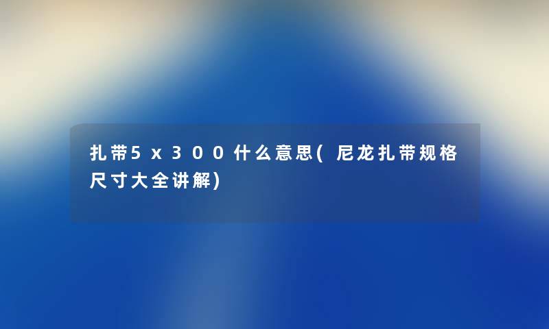 扎带5x300什么意思(尼龙扎带规格尺寸大全讲解)