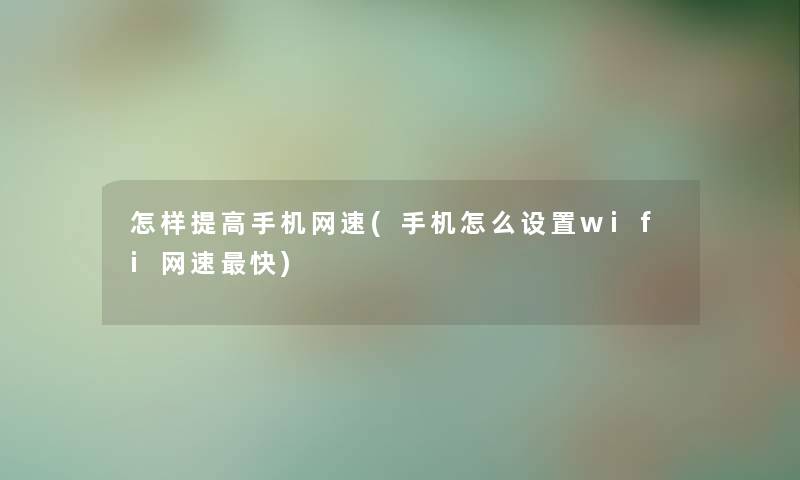 怎样提高手机网速(手机怎么设置wifi网速快)