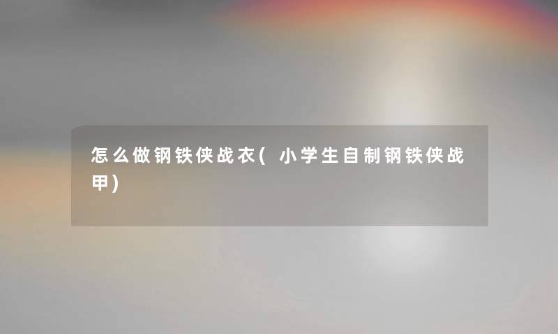 怎么做钢铁侠战衣(小学生自制钢铁侠战甲)