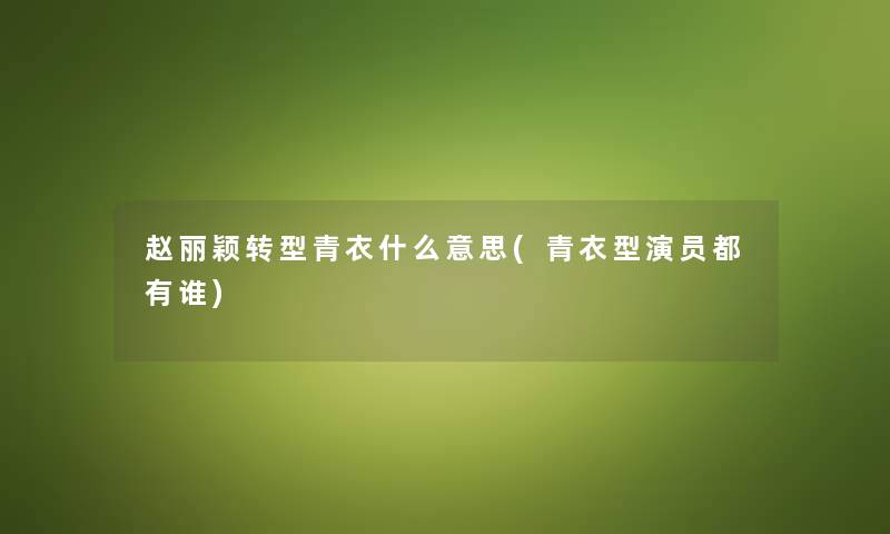 赵丽颖转型青衣什么意思(青衣型演员都有谁)