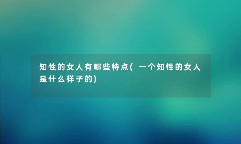 知性的女人有哪些特点(一个知性的女人是什么样子的)