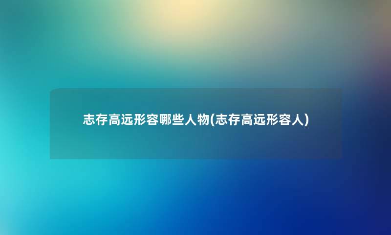 志存高远形容哪些人物(志存高远形容人)