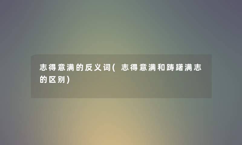 志得意满的反义词(志得意满和踌躇满志的区别)