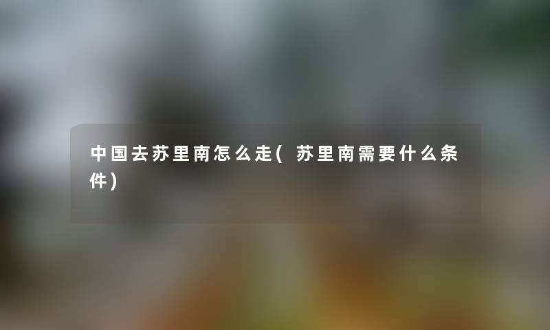 中国去苏里南怎么走(苏里南需要什么条件)