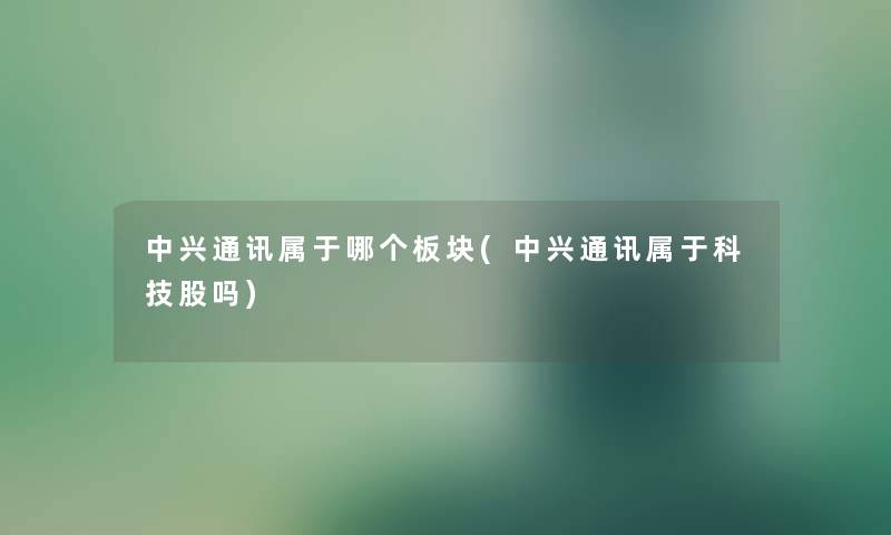 中兴通讯属于哪个板块(中兴通讯属于科技股吗)