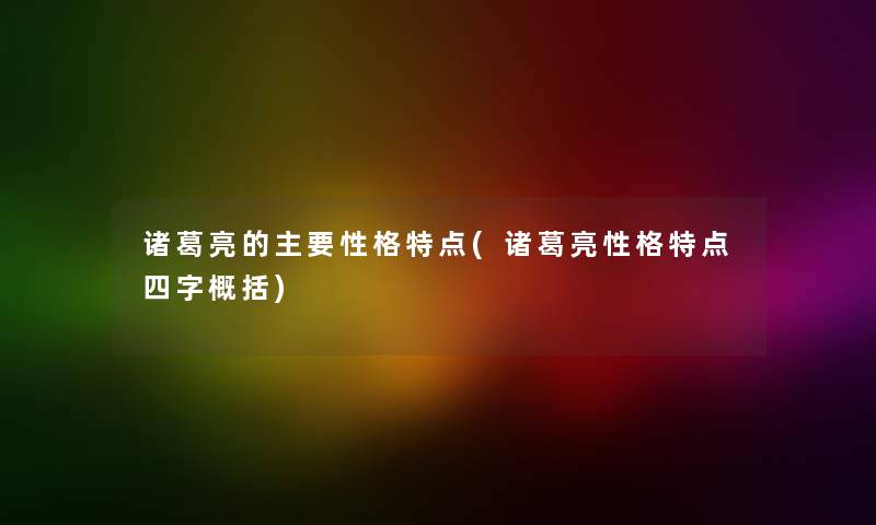 诸葛亮的主要性格特点(诸葛亮性格特点四字概括)