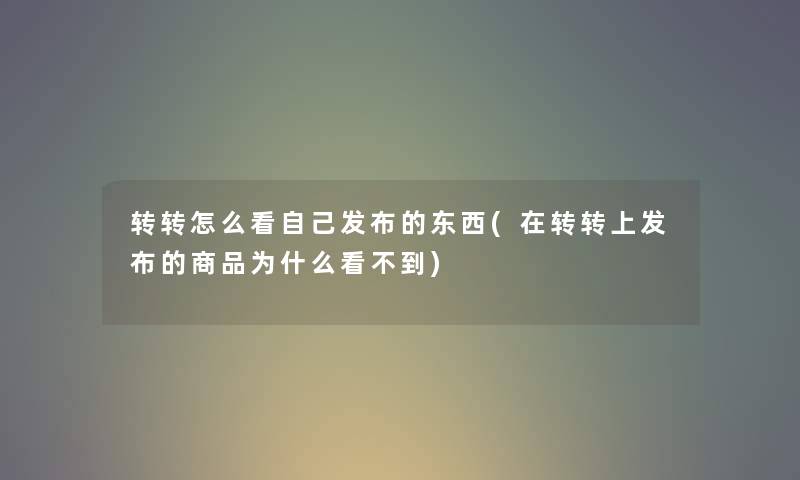 转转怎么看自己发布的东西(在转转上发布的商品为什么看不到)