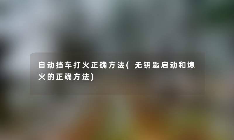 自动挡车打火正确方法(无钥匙启动和熄火的正确方法)