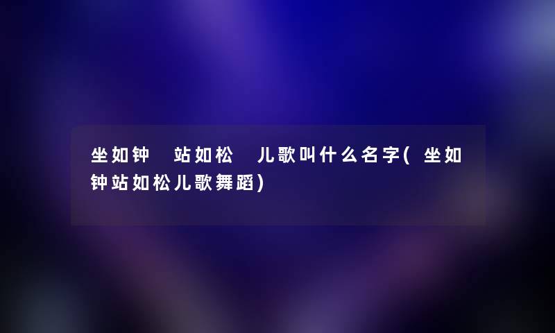 坐如钟 站如松 儿歌叫什么名字(坐如钟站如松儿歌舞蹈)