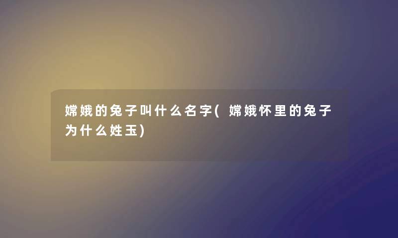 嫦娥的兔子叫什么名字(嫦娥怀里的兔子为什么姓玉)