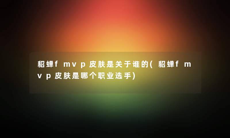 貂蝉fmvp皮肤是关于谁的(貂蝉fmvp皮肤是哪个职业选手)