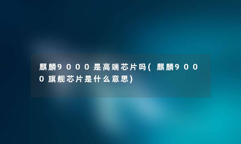 麒麟9000是高端芯片吗(麒麟9000旗舰芯片是什么意思)