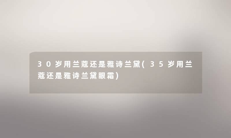 30岁用兰蔻还是雅诗兰黛(35岁用兰蔻还是雅诗兰黛眼霜)