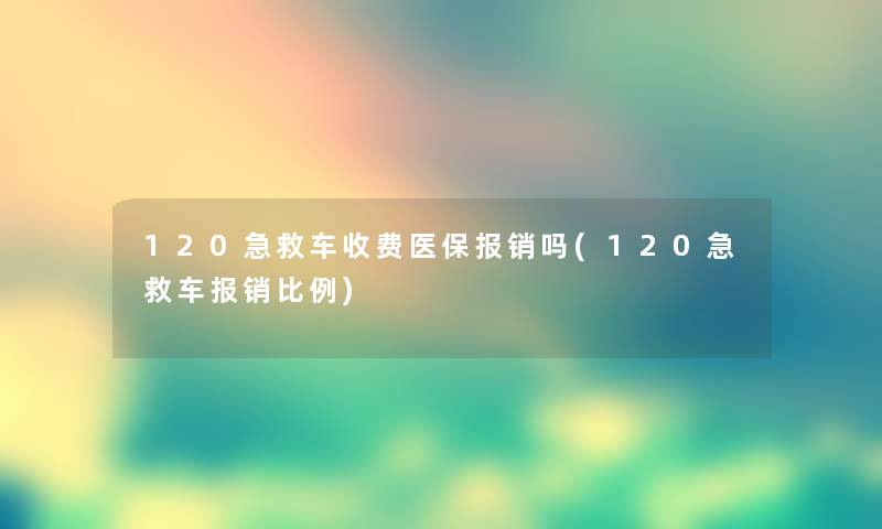 120急救车收费医保报销吗(120急救车报销比例)