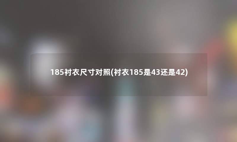 185衬衣尺寸对照(衬衣185是43还是42)