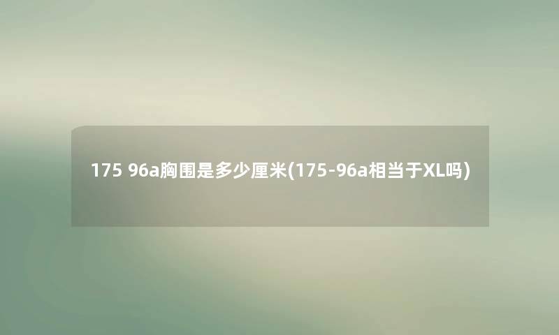 175 96a胸围是多少厘米(175-96a相当于XL吗)