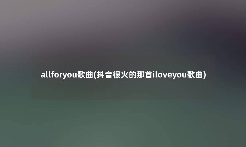 allforyou歌曲(抖音很火的那首iloveyou歌曲)