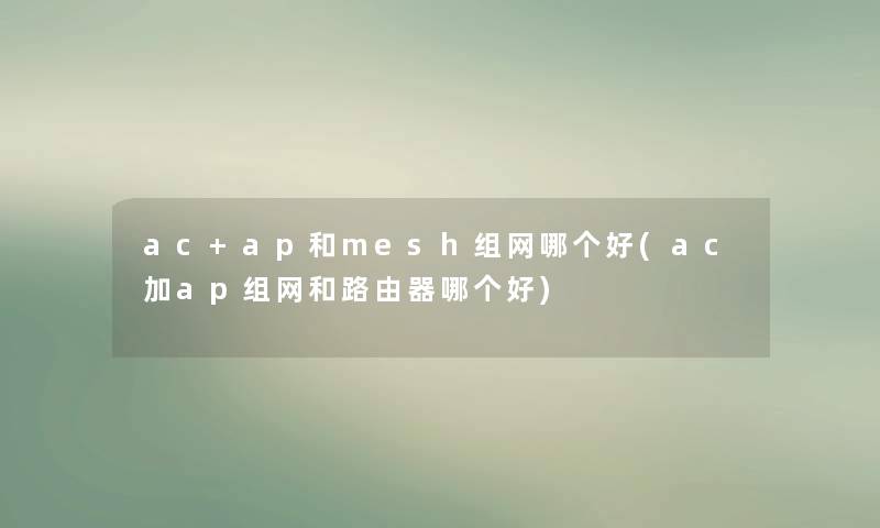 ac+ap和mesh组网哪个好(ac加ap组网和路由器哪个好)