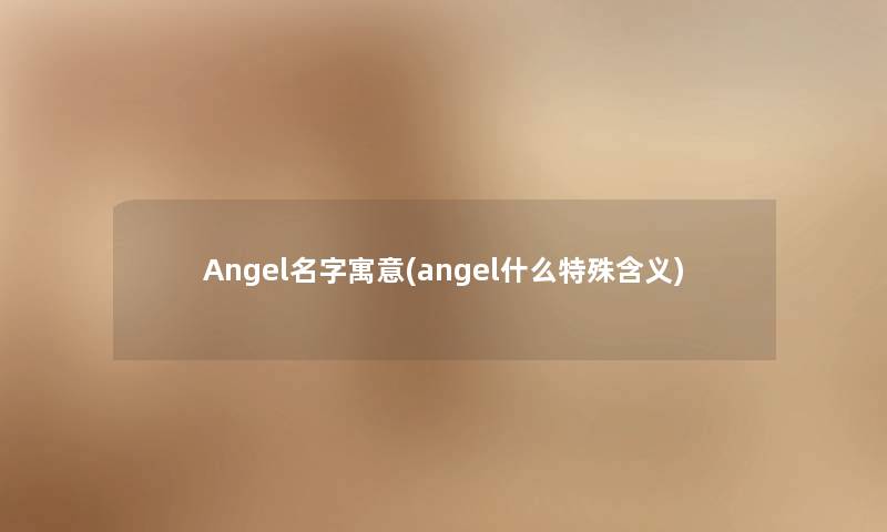 Angel名字寓意(angel什么特殊含义)