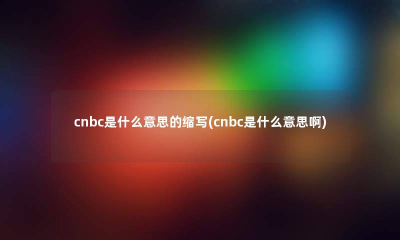 cnbc是什么意思的缩写(cnbc是什么意思啊)