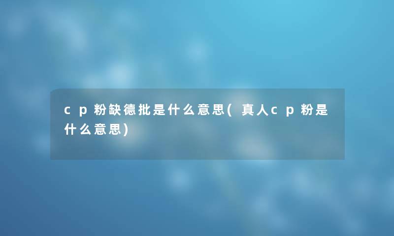 cp粉缺德批是什么意思(真人cp粉是什么意思)