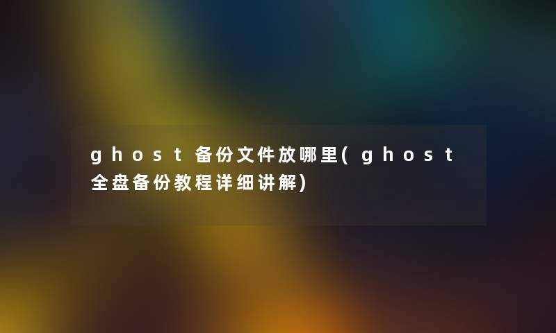 ghost备份文件放哪里(ghost全盘备份教程详细讲解)