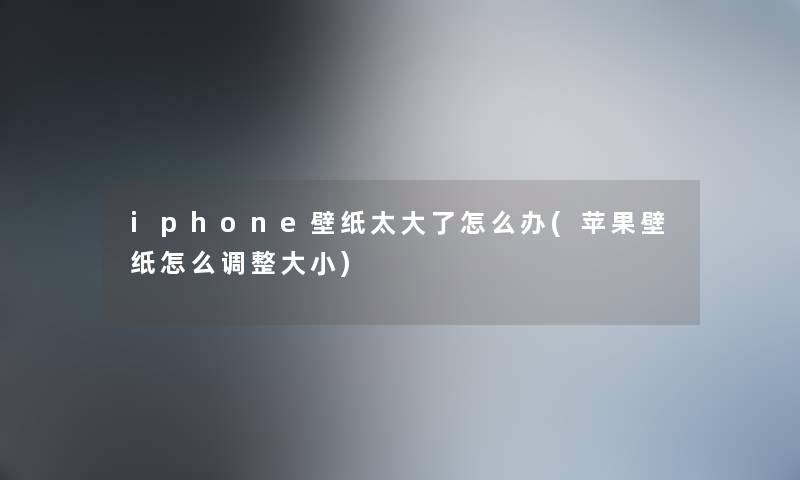 iphone壁纸太大了怎么办(苹果壁纸怎么调整大小)