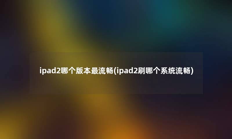 ipad2哪个版本流畅(ipad2刷哪个系统流畅)