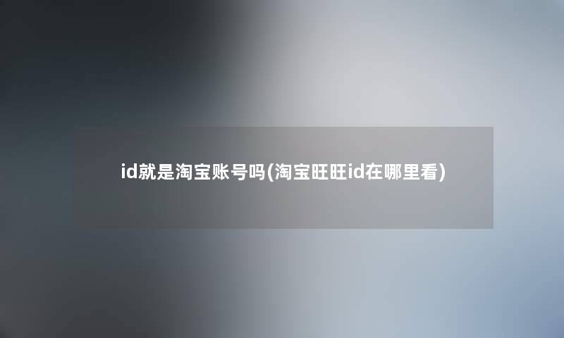 id就是淘宝账号吗(淘宝旺旺id在哪里看)