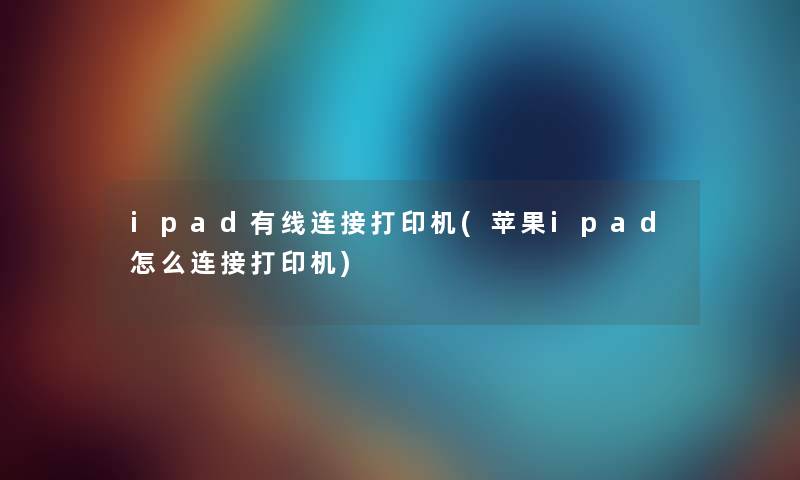 ipad有线连接打印机(苹果ipad怎么连接打印机)