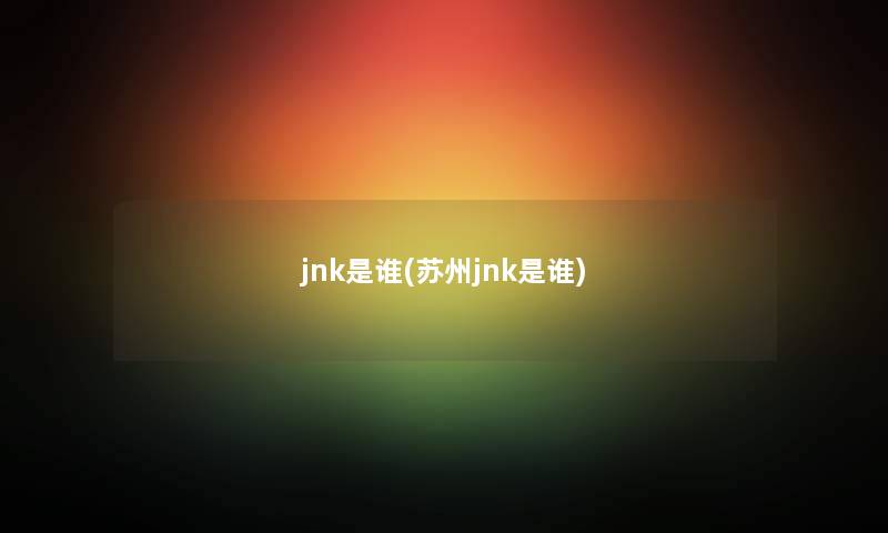 jnk是谁(苏州jnk是谁)