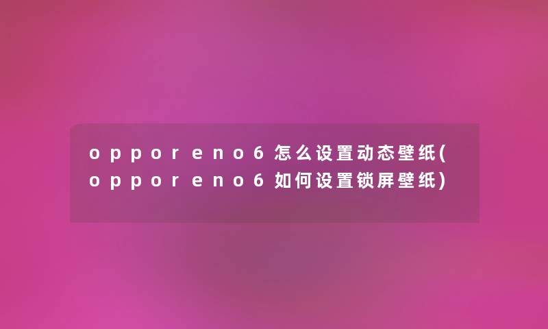 opporeno6怎么设置动态壁纸(opporeno6如何设置锁屏壁纸)