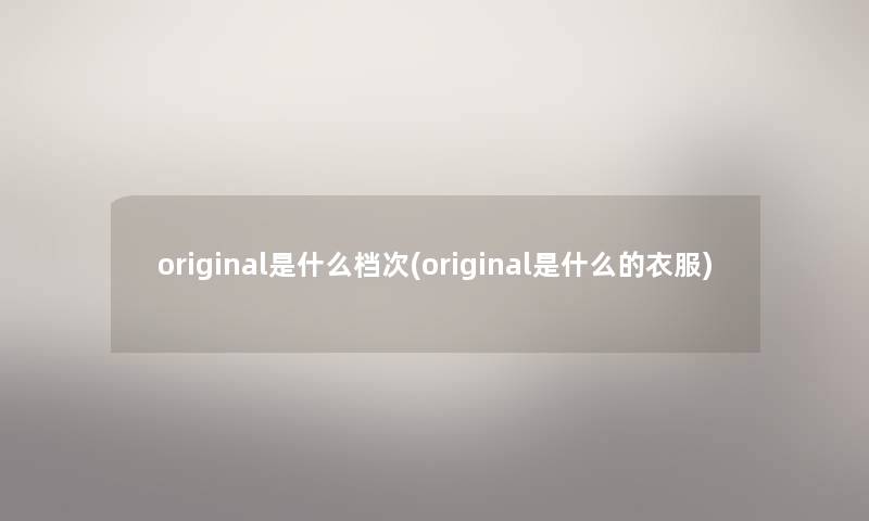 original是什么档次(original是什么的衣服)