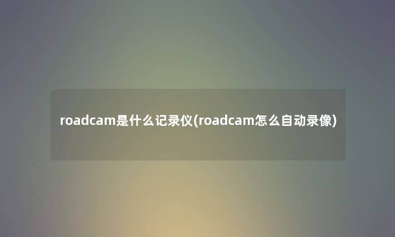 roadcam是什么记录仪(roadcam怎么自动录像)