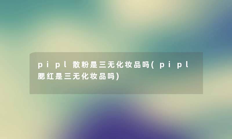 pipl散粉是三无化妆品吗(pipl腮红是三无化妆品吗)