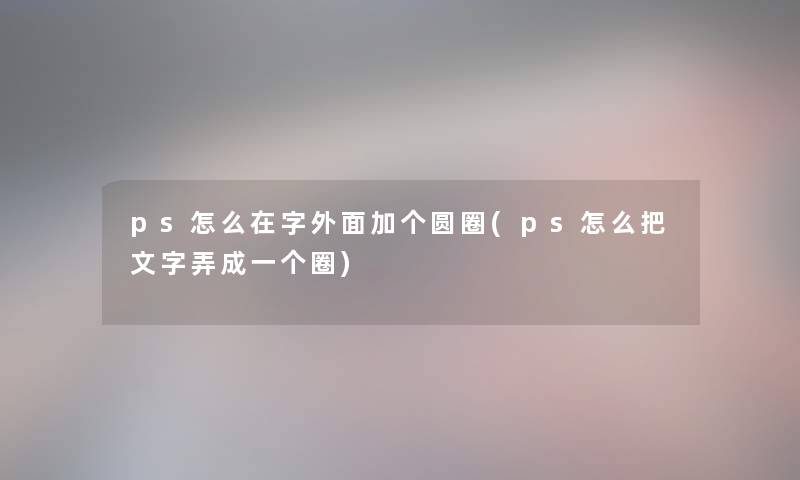 ps怎么在字外面加个圆圈(ps怎么把文字弄成一个圈)