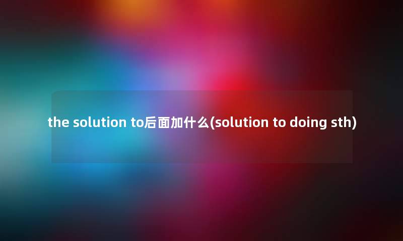 the solution to后面加什么(solution to doing sth)